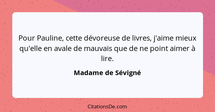 Pour Pauline, cette dévoreuse de livres, j'aime mieux qu'elle en avale de mauvais que de ne point aimer à lire.... - Madame de Sévigné