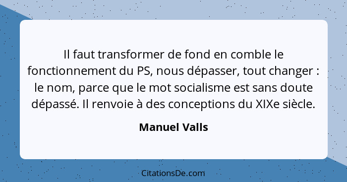 Il faut transformer de fond en comble le fonctionnement du PS, nous dépasser, tout changer : le nom, parce que le mot socialisme e... - Manuel Valls