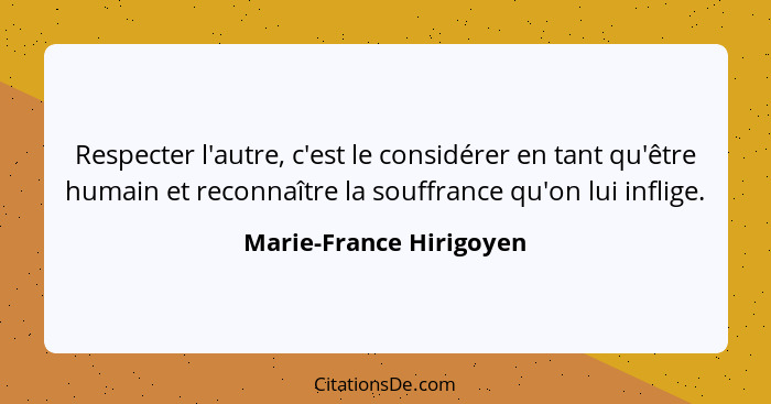 Respecter l'autre, c'est le considérer en tant qu'être humain et reconnaître la souffrance qu'on lui inflige.... - Marie-France Hirigoyen