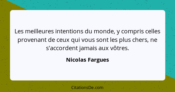 Les meilleures intentions du monde, y compris celles provenant de ceux qui vous sont les plus chers, ne s'accordent jamais aux vôtre... - Nicolas Fargues