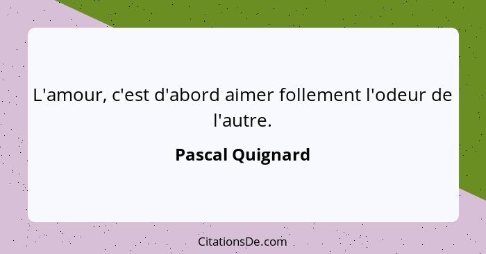 L'amour, c'est d'abord aimer follement l'odeur de l'autre.... - Pascal Quignard