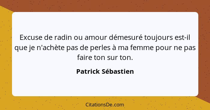 Excuse de radin ou amour démesuré toujours est-il que je n'achète pas de perles à ma femme pour ne pas faire ton sur ton.... - Patrick Sébastien