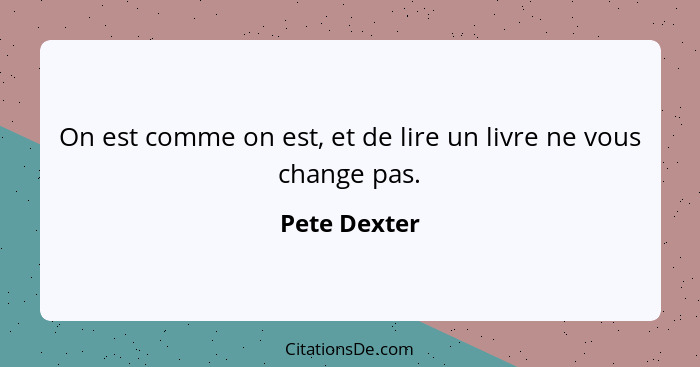 On est comme on est, et de lire un livre ne vous change pas.... - Pete Dexter