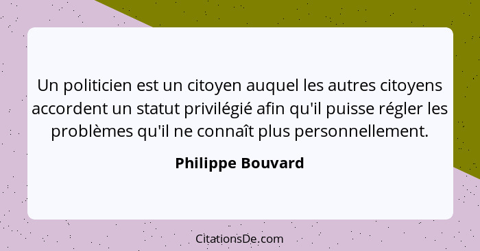 Un politicien est un citoyen auquel les autres citoyens accordent un statut privilégié afin qu'il puisse régler les problèmes qu'il... - Philippe Bouvard