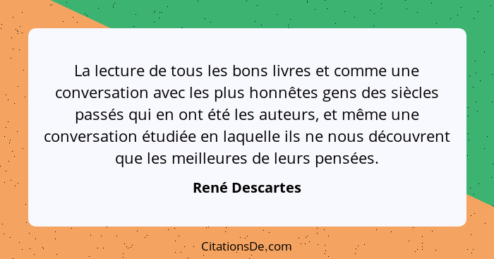 La lecture de tous les bons livres et comme une conversation avec les plus honnêtes gens des siècles passés qui en ont été les auteur... - René Descartes