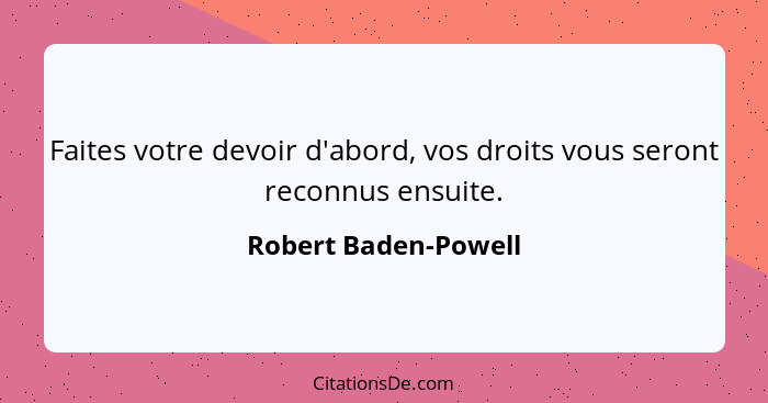 Faites votre devoir d'abord, vos droits vous seront reconnus ensuite.... - Robert Baden-Powell