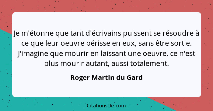 Je m'étonne que tant d'écrivains puissent se résoudre à ce que leur oeuvre périsse en eux, sans être sortie. J'imagine que mour... - Roger Martin du Gard