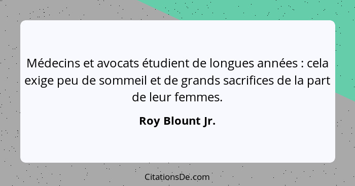 Médecins et avocats étudient de longues années : cela exige peu de sommeil et de grands sacrifices de la part de leur femmes.... - Roy Blount Jr.