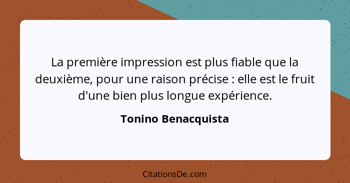 La première impression est plus fiable que la deuxième, pour une raison précise : elle est le fruit d'une bien plus longue e... - Tonino Benacquista