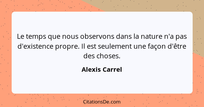 Le temps que nous observons dans la nature n'a pas d'existence propre. Il est seulement une façon d'être des choses.... - Alexis Carrel