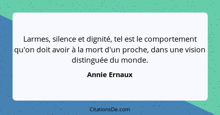Larmes, silence et dignité, tel est le comportement qu'on doit avoir à la mort d'un proche, dans une vision distinguée du monde.... - Annie Ernaux