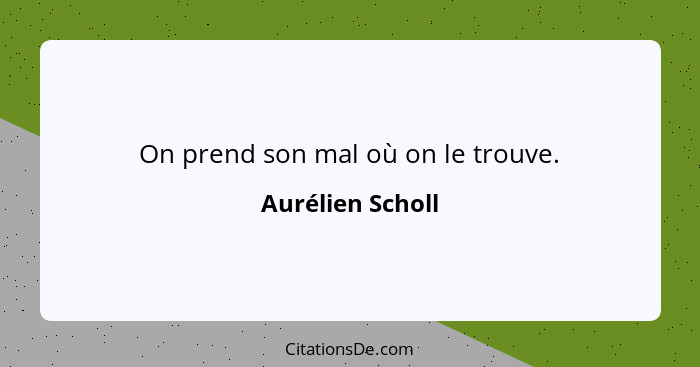 On prend son mal où on le trouve.... - Aurélien Scholl