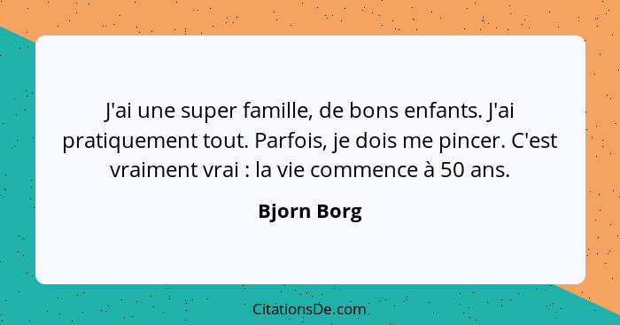 J'ai une super famille, de bons enfants. J'ai pratiquement tout. Parfois, je dois me pincer. C'est vraiment vrai : la vie commence à... - Bjorn Borg