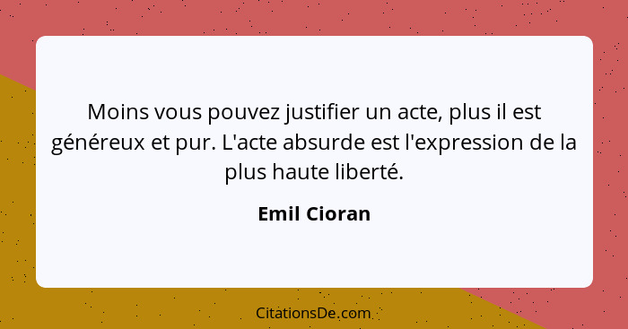 Moins vous pouvez justifier un acte, plus il est généreux et pur. L'acte absurde est l'expression de la plus haute liberté.... - Emil Cioran