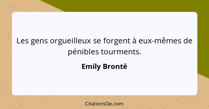 Les gens orgueilleux se forgent à eux-mêmes de pénibles tourments.... - Emily Brontë