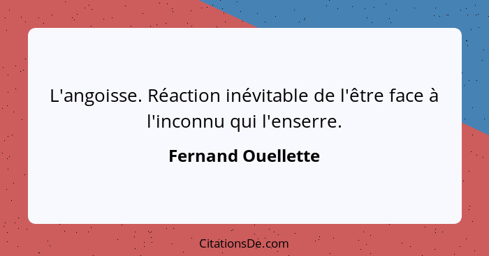 L'angoisse. Réaction inévitable de l'être face à l'inconnu qui l'enserre.... - Fernand Ouellette