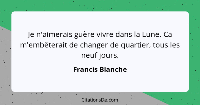 Je n'aimerais guère vivre dans la Lune. Ca m'embêterait de changer de quartier, tous les neuf jours.... - Francis Blanche