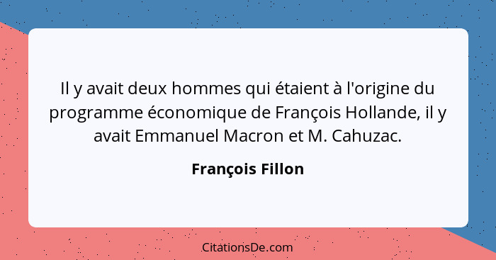 Il y avait deux hommes qui étaient à l'origine du programme économique de François Hollande, il y avait Emmanuel Macron et M. Cahuza... - François Fillon