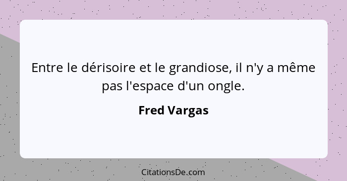 Entre le dérisoire et le grandiose, il n'y a même pas l'espace d'un ongle.... - Fred Vargas