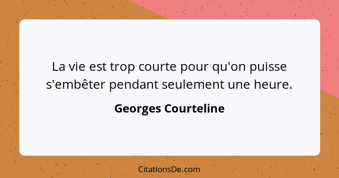 La vie est trop courte pour qu'on puisse s'embêter pendant seulement une heure.... - Georges Courteline