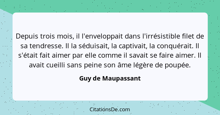 Depuis trois mois, il l'enveloppait dans l'irrésistible filet de sa tendresse. Il la séduisait, la captivait, la conquérait. Il s'... - Guy de Maupassant