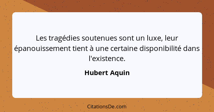 Les tragédies soutenues sont un luxe, leur épanouissement tient à une certaine disponibilité dans l'existence.... - Hubert Aquin