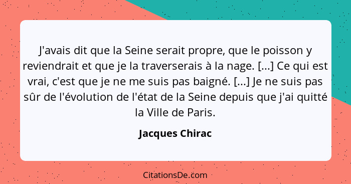 J'avais dit que la Seine serait propre, que le poisson y reviendrait et que je la traverserais à la nage. [...] Ce qui est vrai, c'es... - Jacques Chirac