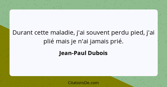 Durant cette maladie, j'ai souvent perdu pied, j'ai plié mais je n'ai jamais prié.... - Jean-Paul Dubois