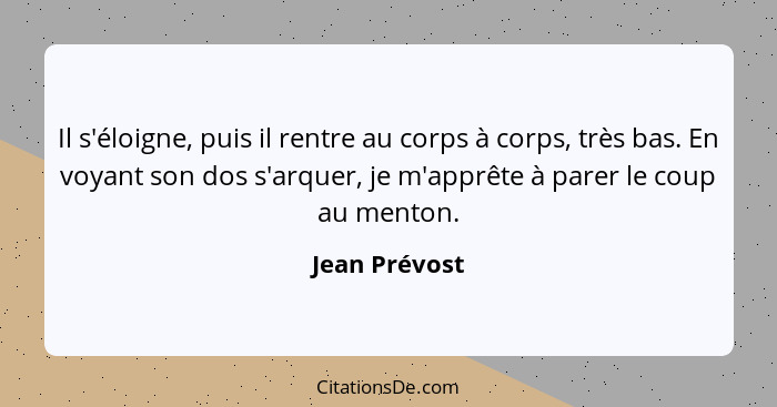 Il s'éloigne, puis il rentre au corps à corps, très bas. En voyant son dos s'arquer, je m'apprête à parer le coup au menton.... - Jean Prévost