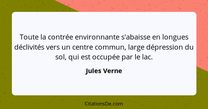 Toute la contrée environnante s'abaisse en longues déclivités vers un centre commun, large dépression du sol, qui est occupée par le lac... - Jules Verne