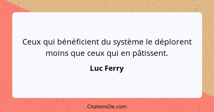 Ceux qui bénéficient du système le déplorent moins que ceux qui en pâtissent.... - Luc Ferry