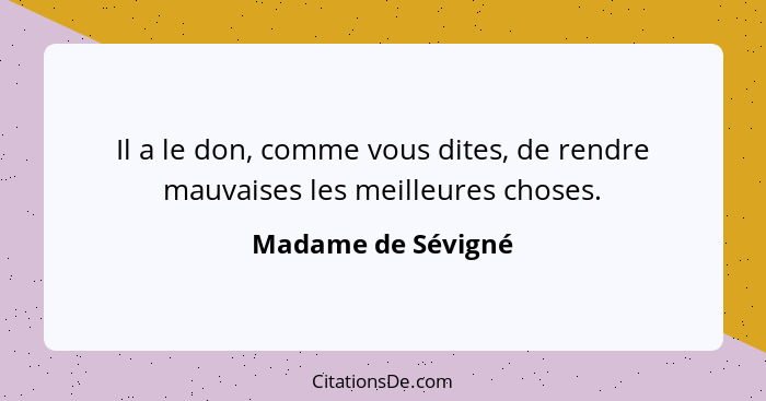 Il a le don, comme vous dites, de rendre mauvaises les meilleures choses.... - Madame de Sévigné