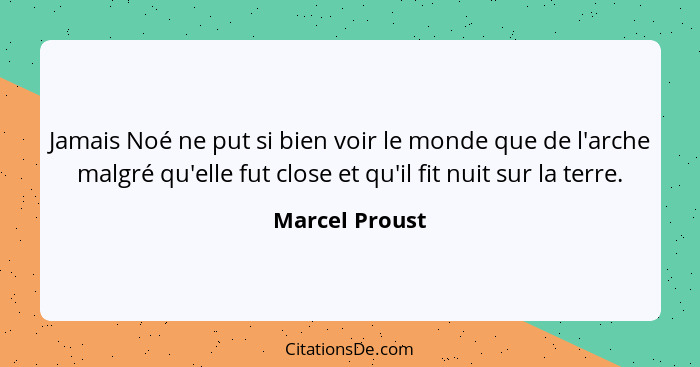 Jamais Noé ne put si bien voir le monde que de l'arche malgré qu'elle fut close et qu'il fit nuit sur la terre.... - Marcel Proust