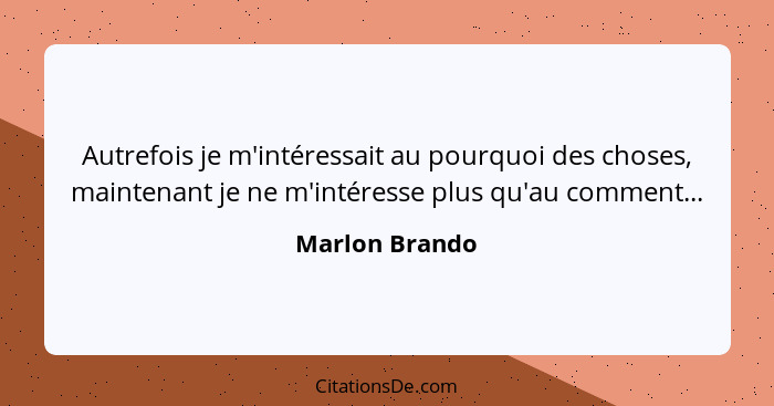 Autrefois je m'intéressait au pourquoi des choses, maintenant je ne m'intéresse plus qu'au comment...... - Marlon Brando