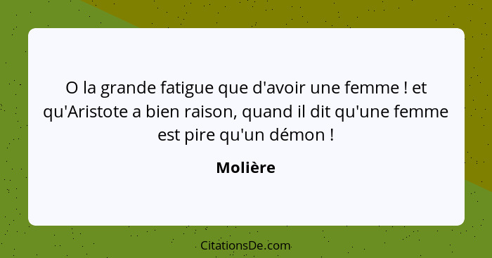 O la grande fatigue que d'avoir une femme ! et qu'Aristote a bien raison, quand il dit qu'une femme est pire qu'un démon !... - Molière