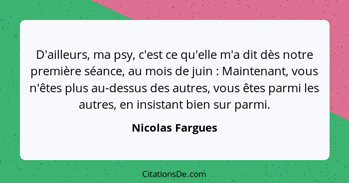 D'ailleurs, ma psy, c'est ce qu'elle m'a dit dès notre première séance, au mois de juin : Maintenant, vous n'êtes plus au-dessu... - Nicolas Fargues