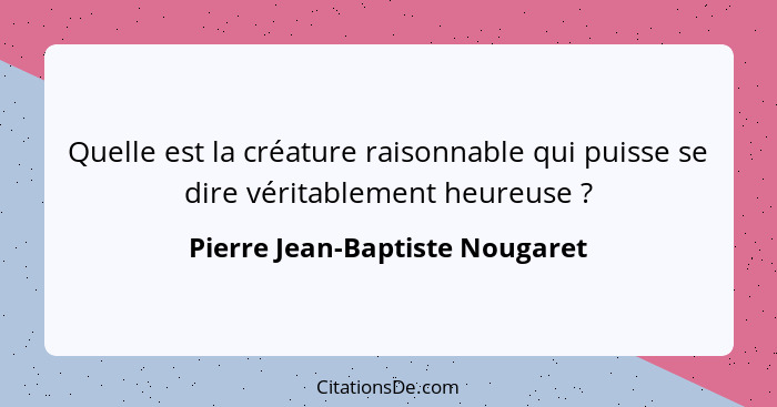 Quelle est la créature raisonnable qui puisse se dire véritablement heureuse ?... - Pierre Jean-Baptiste Nougaret