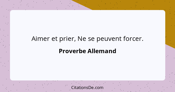 Aimer et prier, Ne se peuvent forcer.... - Proverbe Allemand