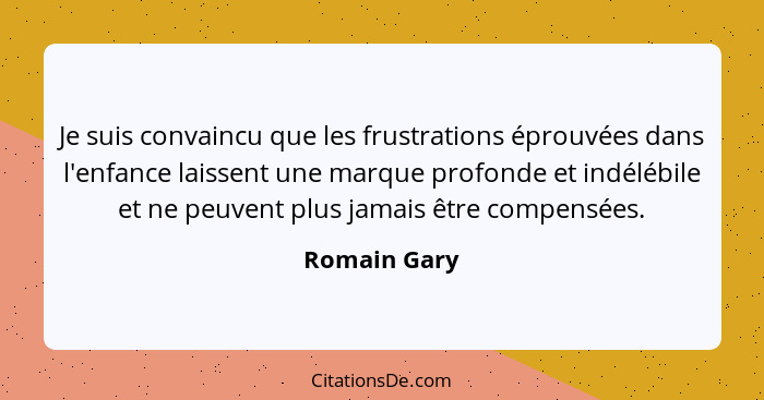 Je suis convaincu que les frustrations éprouvées dans l'enfance laissent une marque profonde et indélébile et ne peuvent plus jamais êtr... - Romain Gary