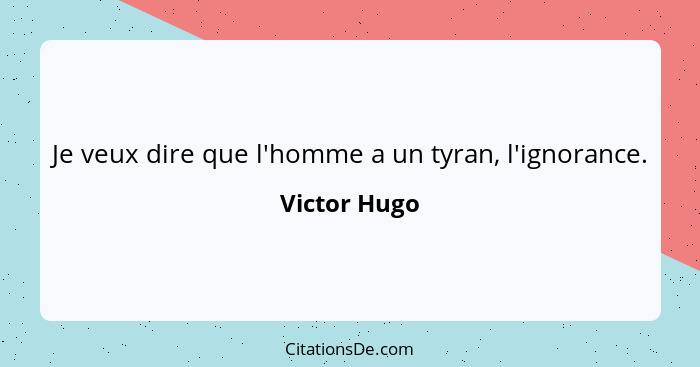 Je veux dire que l'homme a un tyran, l'ignorance.... - Victor Hugo