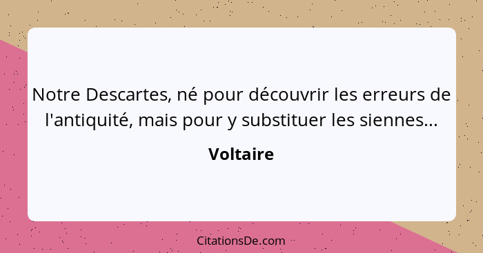 Notre Descartes, né pour découvrir les erreurs de l'antiquité, mais pour y substituer les siennes...... - Voltaire