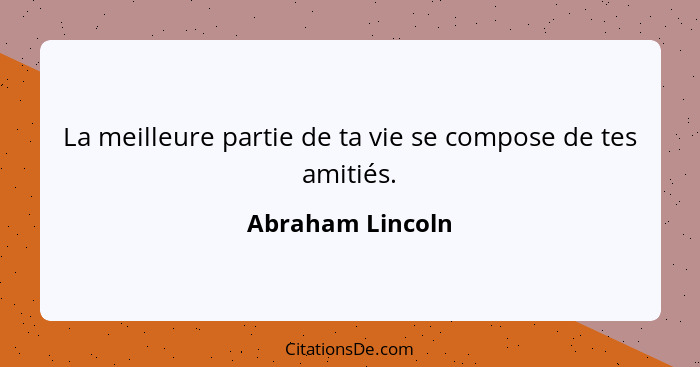 La meilleure partie de ta vie se compose de tes amitiés.... - Abraham Lincoln