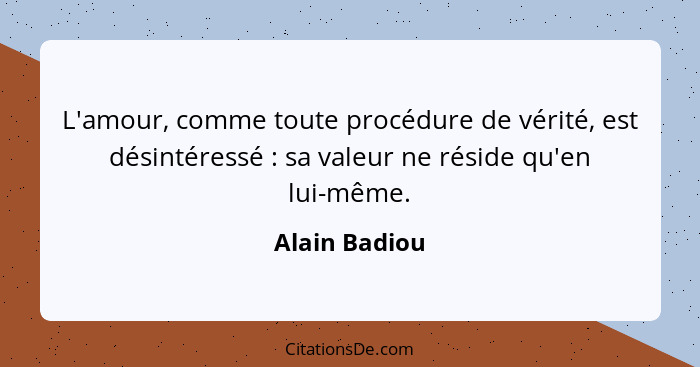 L'amour, comme toute procédure de vérité, est désintéressé : sa valeur ne réside qu'en lui-même.... - Alain Badiou