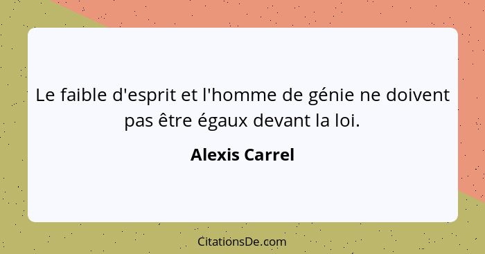 Le faible d'esprit et l'homme de génie ne doivent pas être égaux devant la loi.... - Alexis Carrel