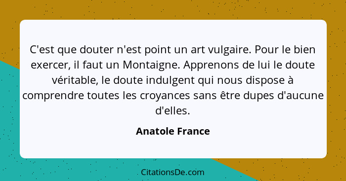 C'est que douter n'est point un art vulgaire. Pour le bien exercer, il faut un Montaigne. Apprenons de lui le doute véritable, le dou... - Anatole France