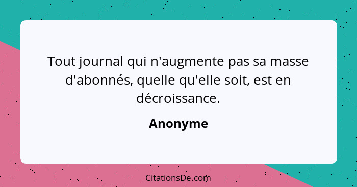 Tout journal qui n'augmente pas sa masse d'abonnés, quelle qu'elle soit, est en décroissance.... - Anonyme