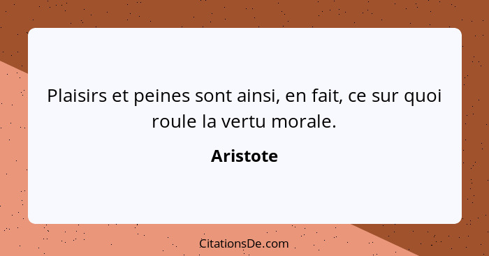 Plaisirs et peines sont ainsi, en fait, ce sur quoi roule la vertu morale.... - Aristote