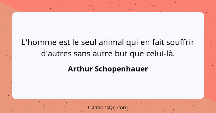L'homme est le seul animal qui en fait souffrir d'autres sans autre but que celui-là.... - Arthur Schopenhauer