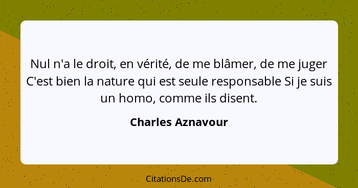 Nul n'a le droit, en vérité, de me blâmer, de me juger C'est bien la nature qui est seule responsable Si je suis un homo, comme ils... - Charles Aznavour