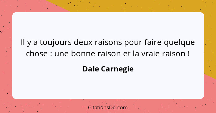 Il y a toujours deux raisons pour faire quelque chose : une bonne raison et la vraie raison !... - Dale Carnegie